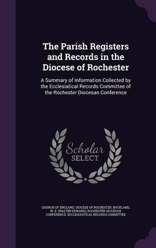 The Parish Registers and Records in the Diocese of Rochester: A Summary of Information Collected by the Ecclesiatical Records Committee of the Rochester Diocesan Conference(English)
