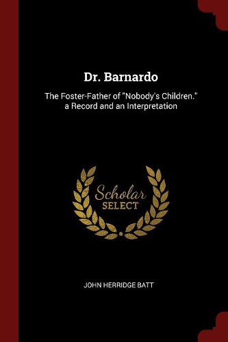 Dr. Barnardo: The Foster-Father of Nobody's Children. a Record and an Interpretation
