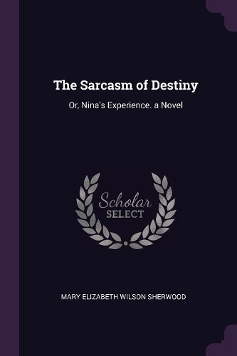 Sarcasm of Destiny: Or, Nina's Experience. a Novel