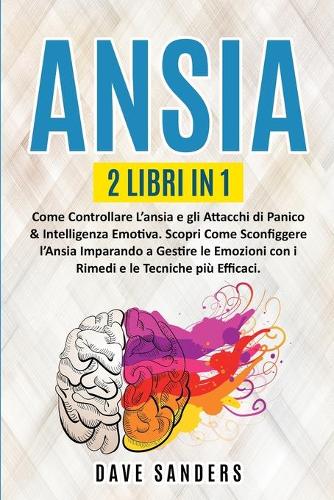 Ansia: 2 LIBRI IN 1: Come Controllare L'ansia e gli Attacchi di Panico & Intelligenza Emotiva. Scopri Come Sconfiggere l'Ansia Imparando a Gestire le Emozi