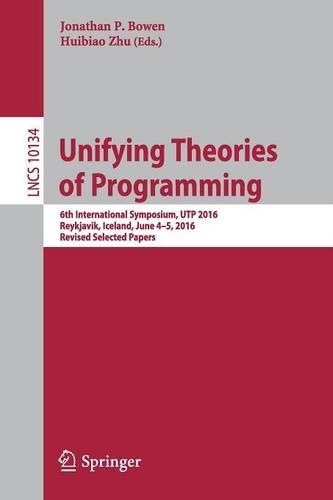 Unifying Theories of Programming: 6th International Symposium, UTP 2016, Reykjavik, Iceland, June 4-5, 2016, Revised Selected Papers(Theoretical Computer Science and General Issues)