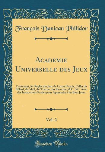 Academie Universelle des Jeux, Vol. 2: Contenant, les Regles des Jeux de Cartes Permis, Celles du Billard, du Mail, du Trictrac, du Revertier, &C. &C. Avec des Instructions Faciles pour Apprendre à les Bien Jouer (Classic Reprint)