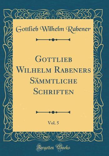 Gottlieb Wilhelm Rabeners Sämmtliche Schriften, Vol. 5 (Classic Reprint)
