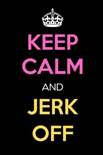 Keep Calm and Jerk Off: Keep Calm Journal Notebooks as Birthday, Anniversary, Christmas, Graduation Gifts for Girls and Women
