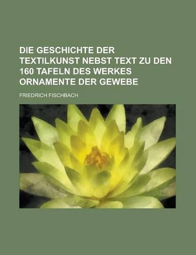 Die Geschichte Der Textilkunst Nebst Text Zu Den 160 Tafeln Des Werkes Ornamente Der Gewebe: (English)