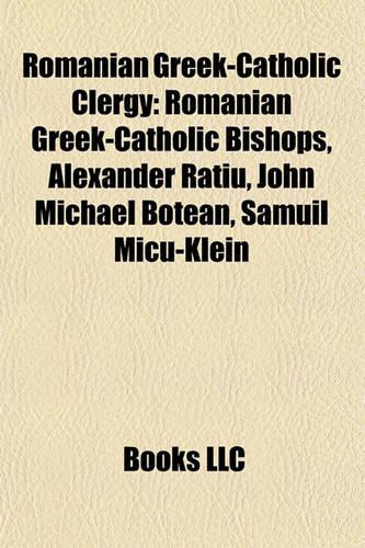 Romanian Greek-Catholic Clergy: Romanian Greek-Catholic Bishops, Alexander Ratiu, John Michael Botean, Samuil Micu-Klein(English)