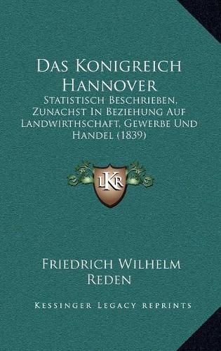 Das Konigreich Hannover: Statistisch Beschrieben, Zunachst in Beziehung Auf Landwirthschaft, Gewerbe Und Handel (1839)(German)