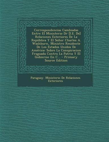 Correspondencias Cambiadas Entre El Ministerio Dr [I.E. de] Relaciones Esteriores de La Republica y El Senor Charles A. Washburn, Ministro Residente de Los Estados Unidos de America: Sobre La Conspiracion Fraguada Contra La Patria y El Gobierno En C...(Spanish)