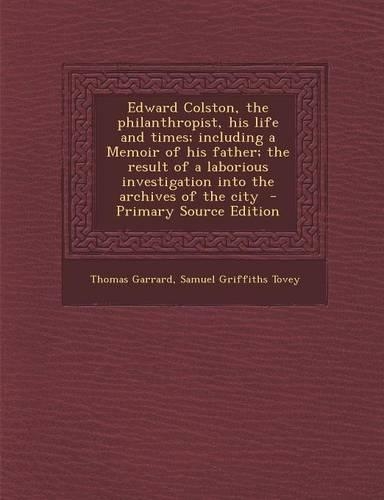 Edward Colston, the Philanthropist, His Life and Times; Including a Memoir of His Father; The Result of a Laborious Investigation Into the Archives of the City: (English)