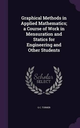 Graphical Methods in Applied Mathematics; a Course of Work in Mensuration and Statics for Engineering and Other Students