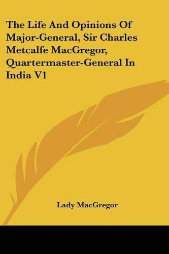 The Life And Opinions Of Major-General, Sir Charles Metcalfe MacGregor, Quartermaster-General In India V1: (English)