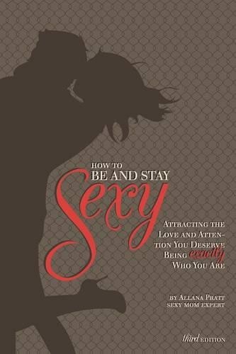 How to Be and Stay Sexy - 3rd Edition: Attracting the Love and Attention You Deserve Being Exactly Who You Are.