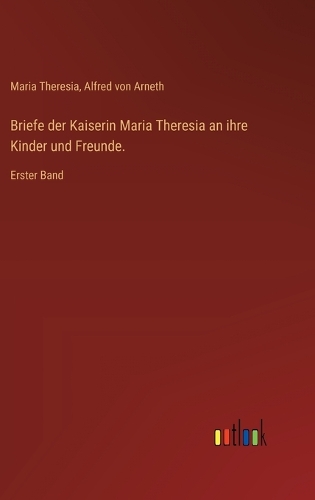 Briefe der Kaiserin Maria Theresia an ihre Kinder und Freunde.