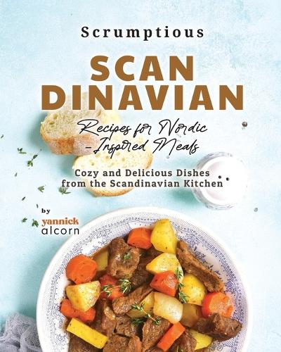 Scrumptious Scandinavian Recipes for Nordic-Inspired Meals: Cozy and Delicious Dishes from the Scandinavian Kitchen