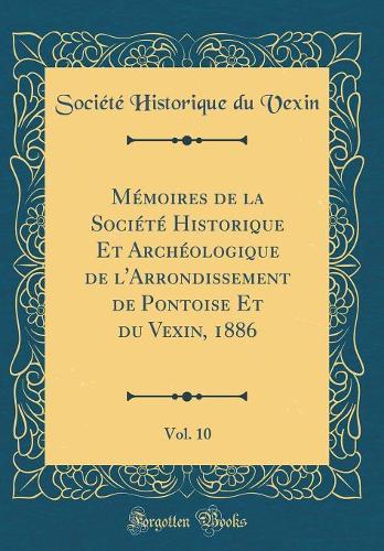 Mémoires de la Société Historique Et Archéologique de l'Arrondissement de Pontoise Et du Vexin, 1886, Vol. 10 (Classic Reprint)