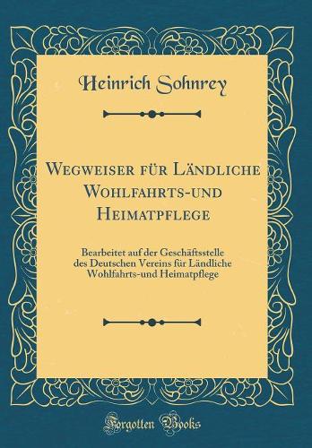 Wegweiser für Ländliche Wohlfahrts-und Heimatpflege: Bearbeitet auf der Geschäftsstelle des Deutschen Vereins für Ländliche Wohlfahrts-und Heimatpflege (Classic Reprint)