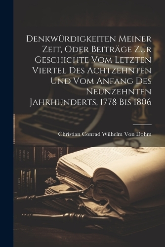 Denkwürdigkeiten Meiner Zeit, Oder Beiträge Zur Geschichte Vom Letzten Viertel Des Achtzehnten Und Vom Anfang Des Neunzehnten Jahrhunderts, 1778 Bis 1806