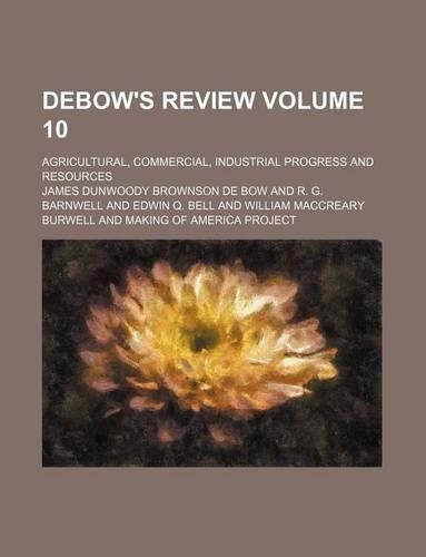 Debow's Review Volume 10; Agricultural, Commercial, Industrial Progress and Resources