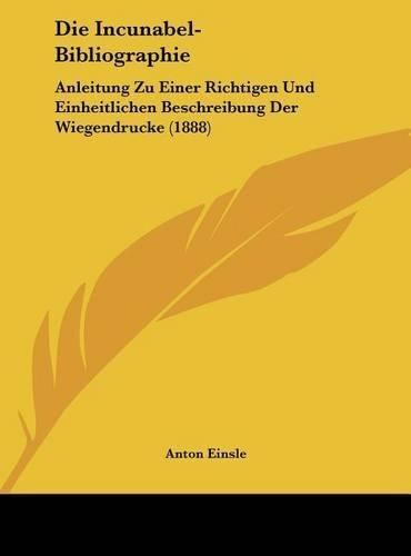 Die Incunabel-Bibliographie: Anleitung Zu Einer Richtigen Und Einheitlichen Beschreibung Der Wiegendrucke (1888)