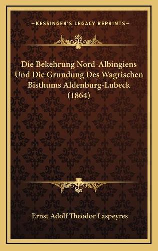 Die Bekehrung Nord-Albingiens Und Die Grundung Des Wagrischen Bisthums Aldenburg-Lubeck (1864): (German)