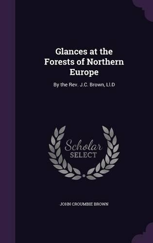 Glances at the Forests of Northern Europe: By the Rev. J.C. Brown, Ll.D