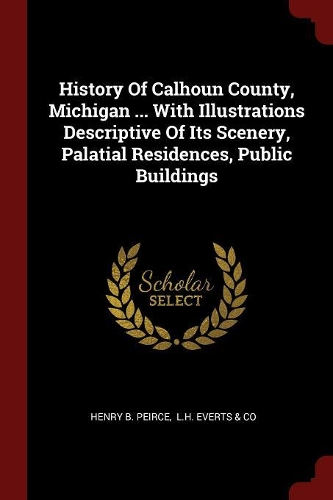History of Calhoun County, Michigan ... with Illustrations Descriptive of Its Scenery, Palatial Residences, Public Buildings
