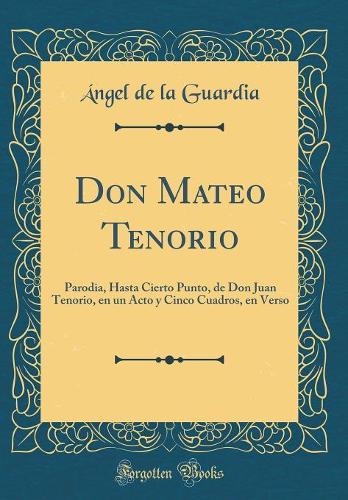 Don Mateo Tenorio: Parodia, Hasta Cierto Punto, de Don Juan Tenorio, En Un Acto Y Cinco Cuadros, En Verso (Classic Reprint)