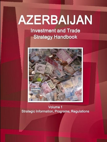 Azerbaijan Investment and Trade Strategy Handbook Volume 1 Strategic Information, Programs, Regulations