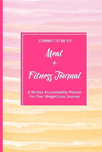 Commit To Be Fit Meal + Fitness Journal A 90-Day Accountability Planner For Your Weight Loss Journey