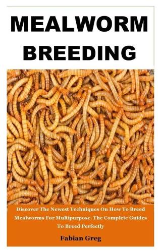 Mealworm Breeding: Discover The Newest Techniques On How To Breed Mealworms For Multipurpose. The Complete Guides To Breed Perfectly