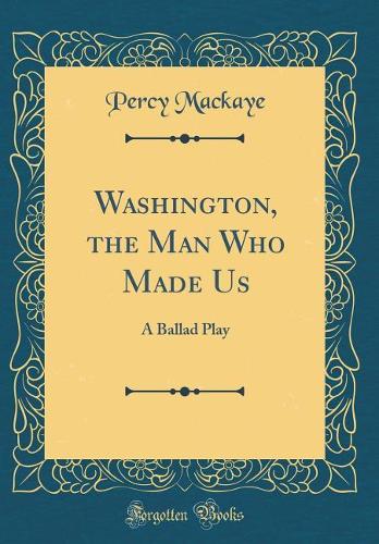 Washington, the Man Who Made Us: A Ballad Play (Classic Reprint)