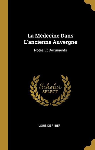 La Médecine Dans L'ancienne Auvergne: Notes Et Documents