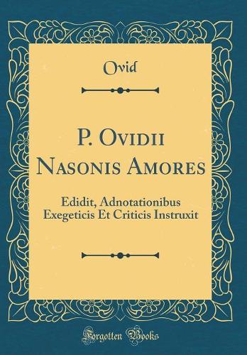 P. Ovidii Nasonis Amores: Edidit, Adnotationibus Exegeticis Et Criticis Instruxit (Classic Reprint)
