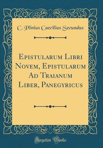 Epistularum Libri Novem, Epistularum Ad Traianum Liber, Panegyricus (Classic Reprint)