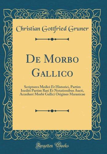 De Morbo Gallico: Scriptores Medici Et Historici, Partim Inediti Partim Rari Et Notationibus Aucti, Accedunt Morbi Gallici Origines Maranicae (Classic Reprint)