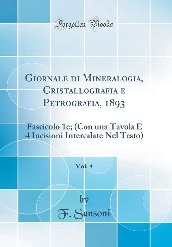 Giornale di Mineralogia, Cristallografia e Petrografia, 1893, Vol. 4: Fascicolo 1e; (Con una Tavola E 4 Incisioni Intercalate Nel Testo) (Classic Reprint)
