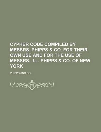 Cypher Code Compiled by Messrs. Phipps & Co. for Their Own Use and for the Use of Messrs. J.L. Phipps & Co. of New York