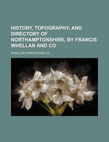 History, Topography, and Directory of Northamptonshire, by Francis Whellan and Co