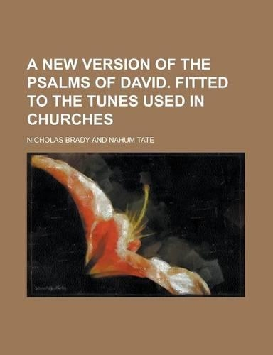 A New Version of the Psalms of David. Fitted to the Tunes Used in Churches