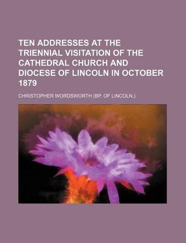 Ten Addresses at the Triennial Visitation of the Cathedral Church and Diocese of Lincoln in October 1879: (English)