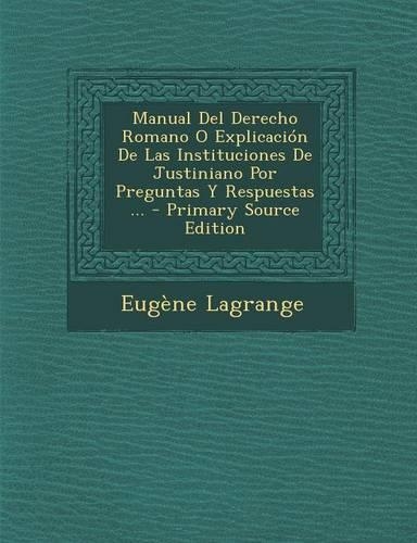 Manual del Derecho Romano O Explicacion de Las Instituciones de Justiniano Por Preguntas y Respuestas ... - Primary Source Edition: (Spanish)