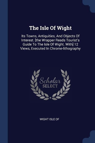 The Isle Of Wight: Its Towns, Antiquities, And Objects Of Interest. [the Wrapper Reads Tourist's Guide To The Isle Of Wight. With] 12 Views, Executed In Chrome-lithogr