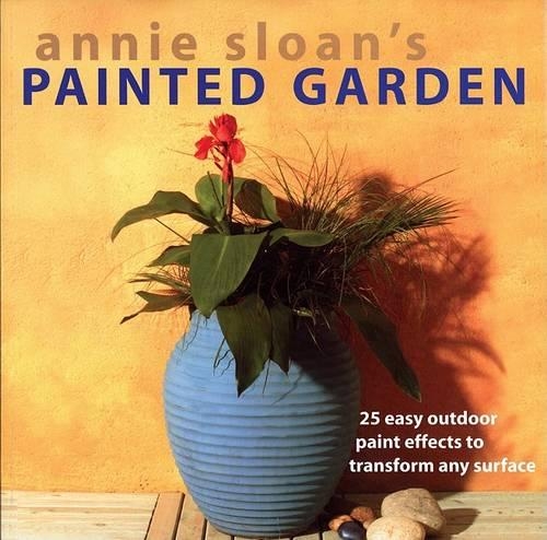 Annie Sloan's Painted Garden: 25 Easy Outdoor Paint Effects to Transform Any Surface