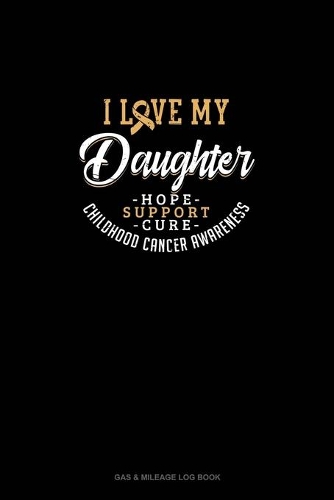 I Love My Daughter - Childhood Cancer Awareness - Hope, Support, Cure: Gas & Mileage Log Book(702 Gas & Mileage Log Book)