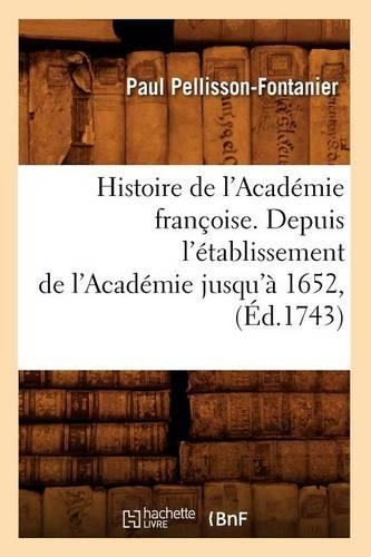 Histoire de l'Académie Françoise. Depuis l'Établissement de l'Académie Jusqu'à 1652, (Éd.1743): (Histoire)