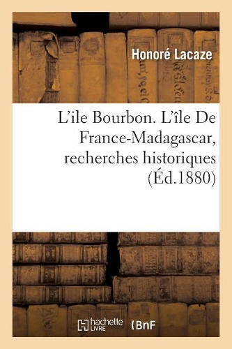 L'Ile Bourbon l'Île de France-Madagascar: Recherches Historiques
