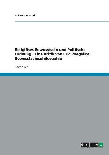 Religiöses Bewusstsein und Politische Ordnung - Eine Kritik von Eric Voegelins Bewusstseinsphilosophie: (German)