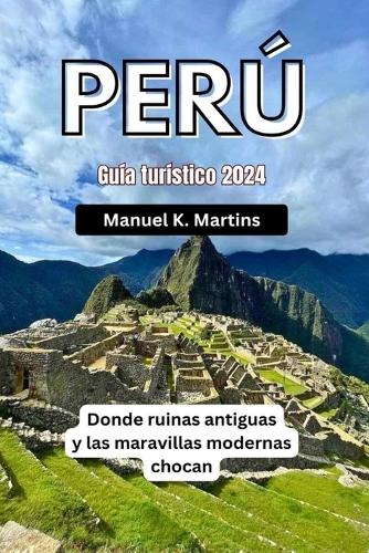 Perú Guía turístico 2024: Donde ruinas antiguas y las maravillas modernas chocan