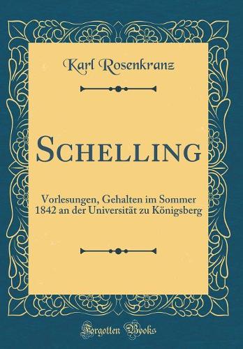Schelling: Vorlesungen, Gehalten im Sommer 1842 an der Universität zu Königsberg (Classic Reprint)