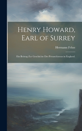 Henry Howard, Earl of Surrey: Ein Beitrag zur Geschichte des Petrarchismus in England.